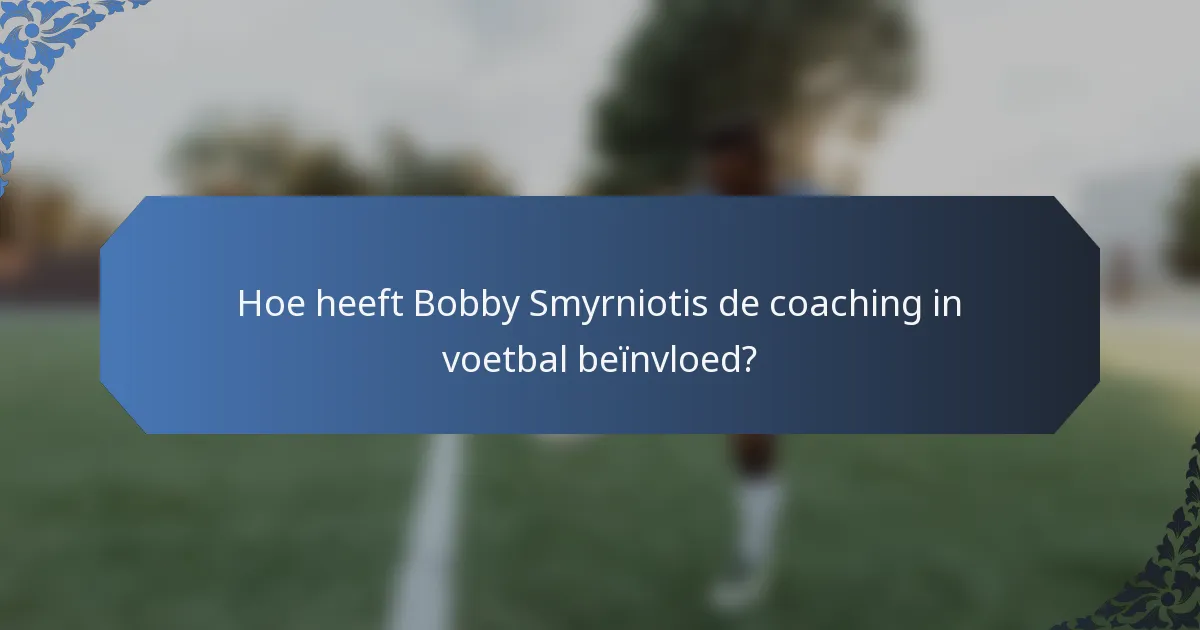 Hoe heeft Bobby Smyrniotis de coaching in voetbal beïnvloed?