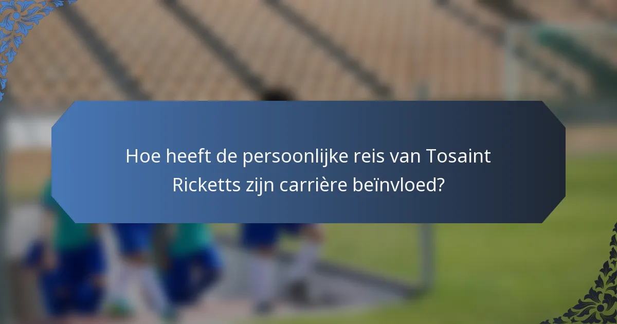 Hoe heeft de persoonlijke reis van Tosaint Ricketts zijn carrière beïnvloed?