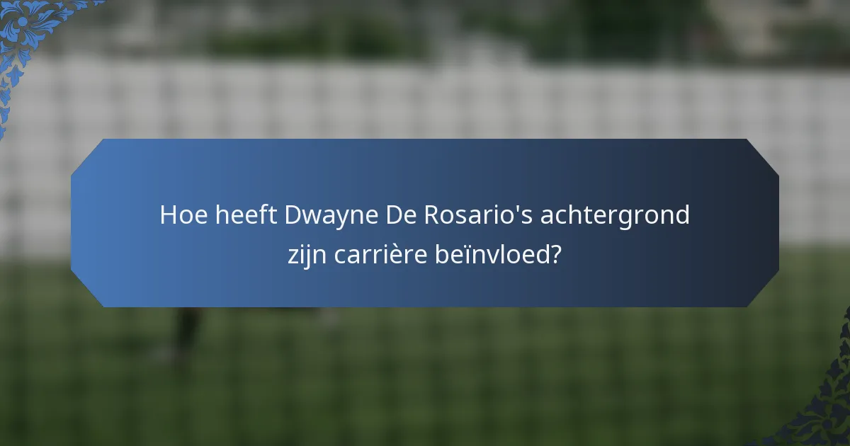 Hoe heeft Dwayne De Rosario's achtergrond zijn carrière beïnvloed?