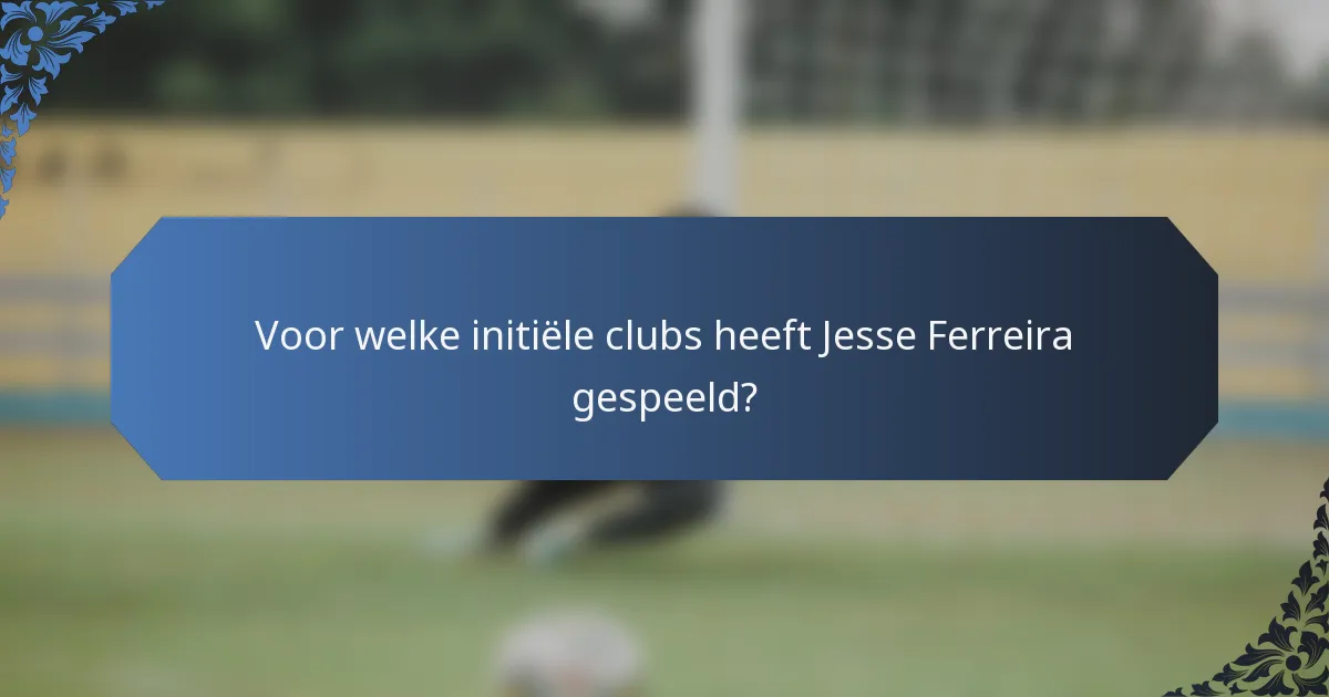 Voor welke initiële clubs heeft Jesse Ferreira gespeeld?