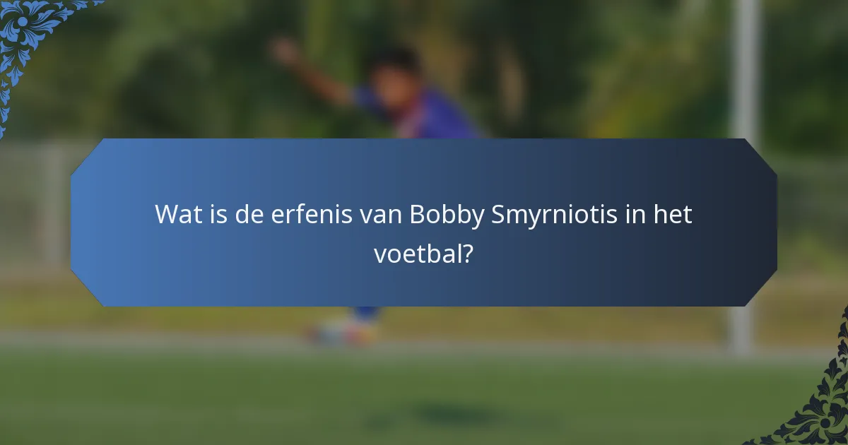 Wat is de erfenis van Bobby Smyrniotis in het voetbal?