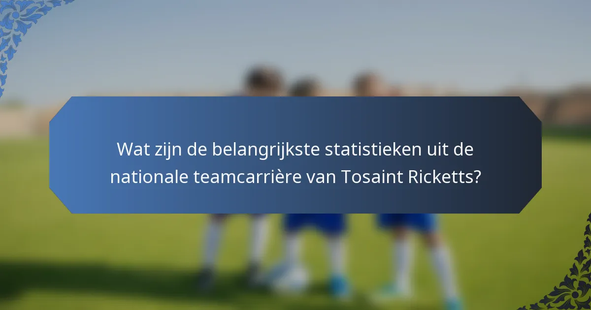 Wat zijn de belangrijkste statistieken uit de nationale teamcarrière van Tosaint Ricketts?