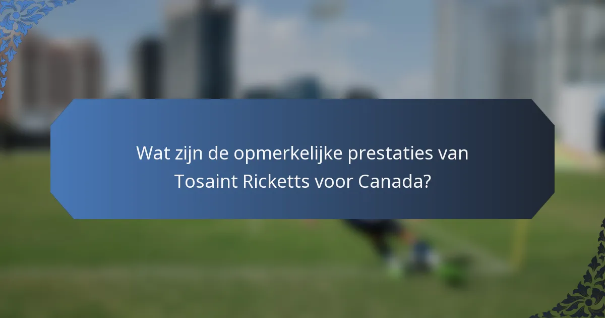 Wat zijn de opmerkelijke prestaties van Tosaint Ricketts voor Canada?