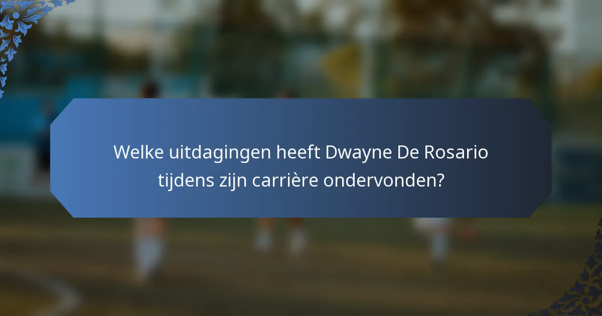 Welke uitdagingen heeft Dwayne De Rosario tijdens zijn carrière ondervonden?